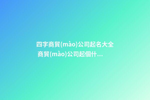 四字商貿(mào)公司起名大全 商貿(mào)公司起個什么名字好
